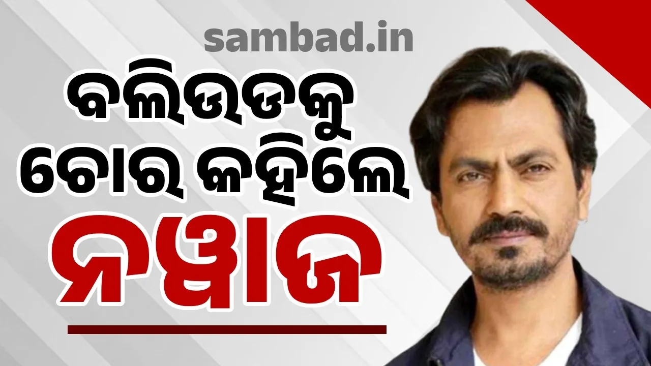  ବଲିଉଡକୁ କାହିଁକି ଚୋର କହିଲେ ନୱାଜୁଦ୍ଦିନ?