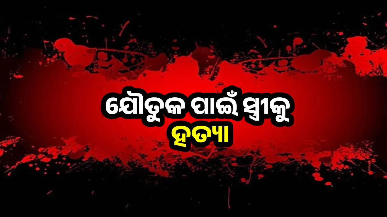  ଯୌତୁକ ପାଇଁ ସ୍ତ୍ରୀକୁ ହତ୍ୟା କରି ଅଗଣାରେ ପୋତିଲା ସ୍ବାମୀ