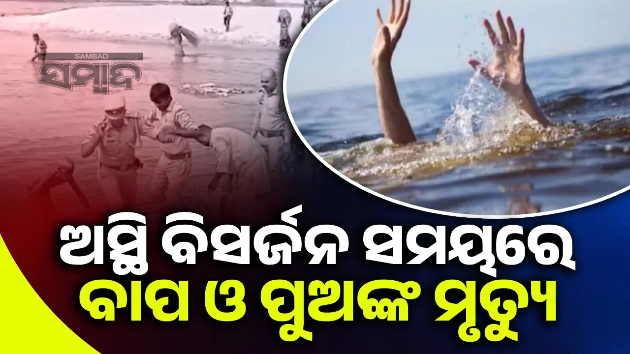  ଅସ୍ଥି ବିସର୍ଜନ କରିବାକୁ ଯାଇଥିବା ବେଳେ ବୁଡ଼ିଗଲେ ୯ଜଣ; ଏକାସାଙ୍ଗରେ ଆଖିବୁଜିଲେ ବାପ ଓ ପୁଅ