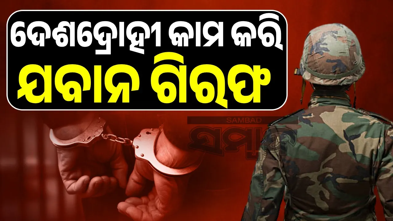  ଦେଶଦ୍ରୋହୀର କାମ କରି ଗିରଫ ହେଲେ ଯବାନ; ଆରମ୍ଭ ହୋଇଛି କଡ଼ାକଡ଼ି ଯାଞ୍ଚ