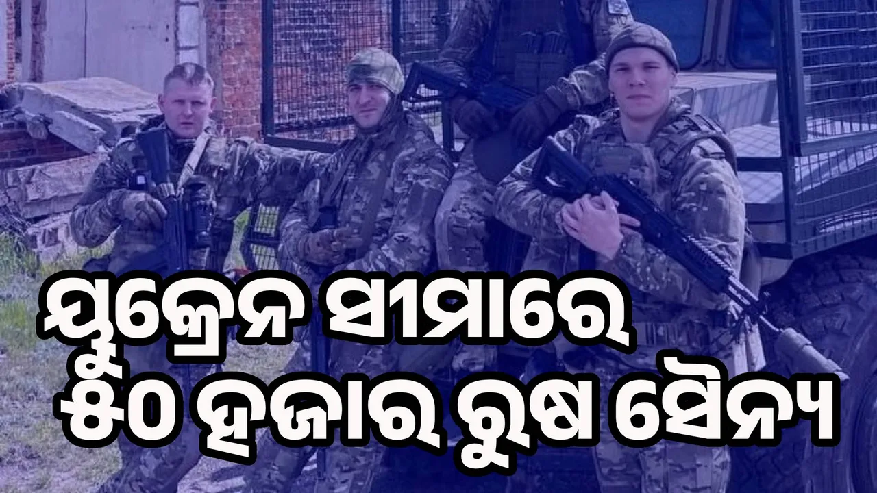  ୟୁକ୍ରେନ ସୀମାରେ ଠୁଳ ହୋଇଛନ୍ତି ୫୦ ହଜାର ରୁଷ ସୈନ୍ୟ, ବଡ଼ ଆକ୍ରମଣ ଆଶଙ୍କା