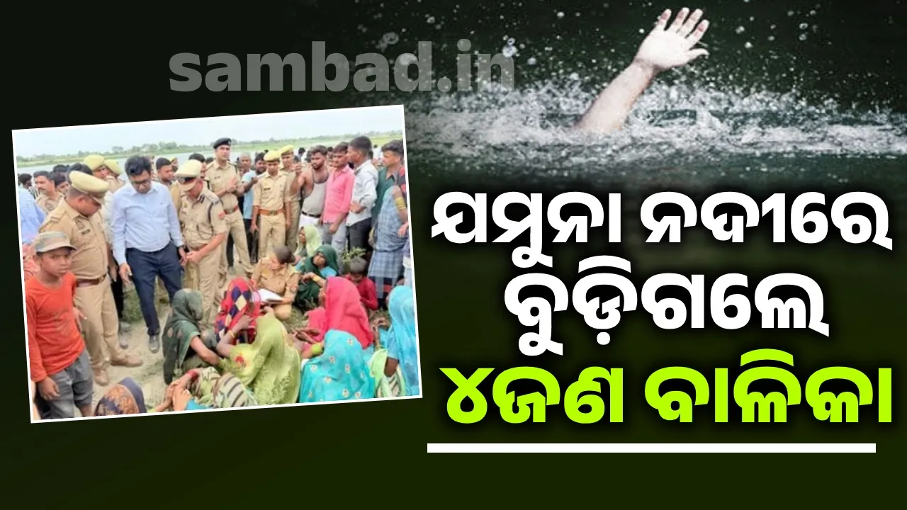  ଯମୁନା ନଦୀରେ ଗାଧୋଉଥିବା ବେଳେ ବୁଡ଼ିଯାଇ ୪ଜଣ ବାଳିକାଙ୍କ ମୃତ୍ୟୁ