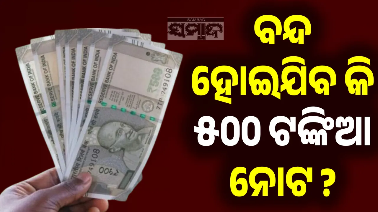  ୫୦୦ ଟଙ୍କିଆ ନୋଟ ବନ୍ଦ ହୋଇଯିବ କି?