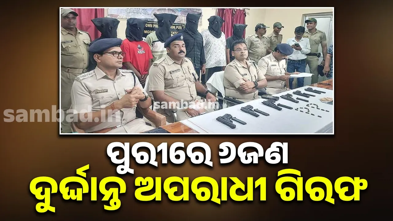  ପୁରୀରେ ୬ ଦୁର୍ଦ୍ଦାନ୍ତ ଅପରାଧୀ ଗିରଫ, ୬ଟି ବନ୍ଧୁକ ଓ ୨୦ରୁ ଅଧିକ ଗୁଳି ଜବତ