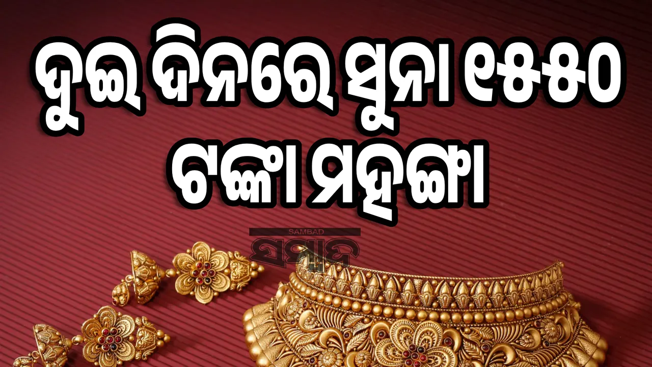  ଦୁଇ ଦିନରେ ସୁନା ୧୫୫୦ ଟଙ୍କା ମହଙ୍ଗା