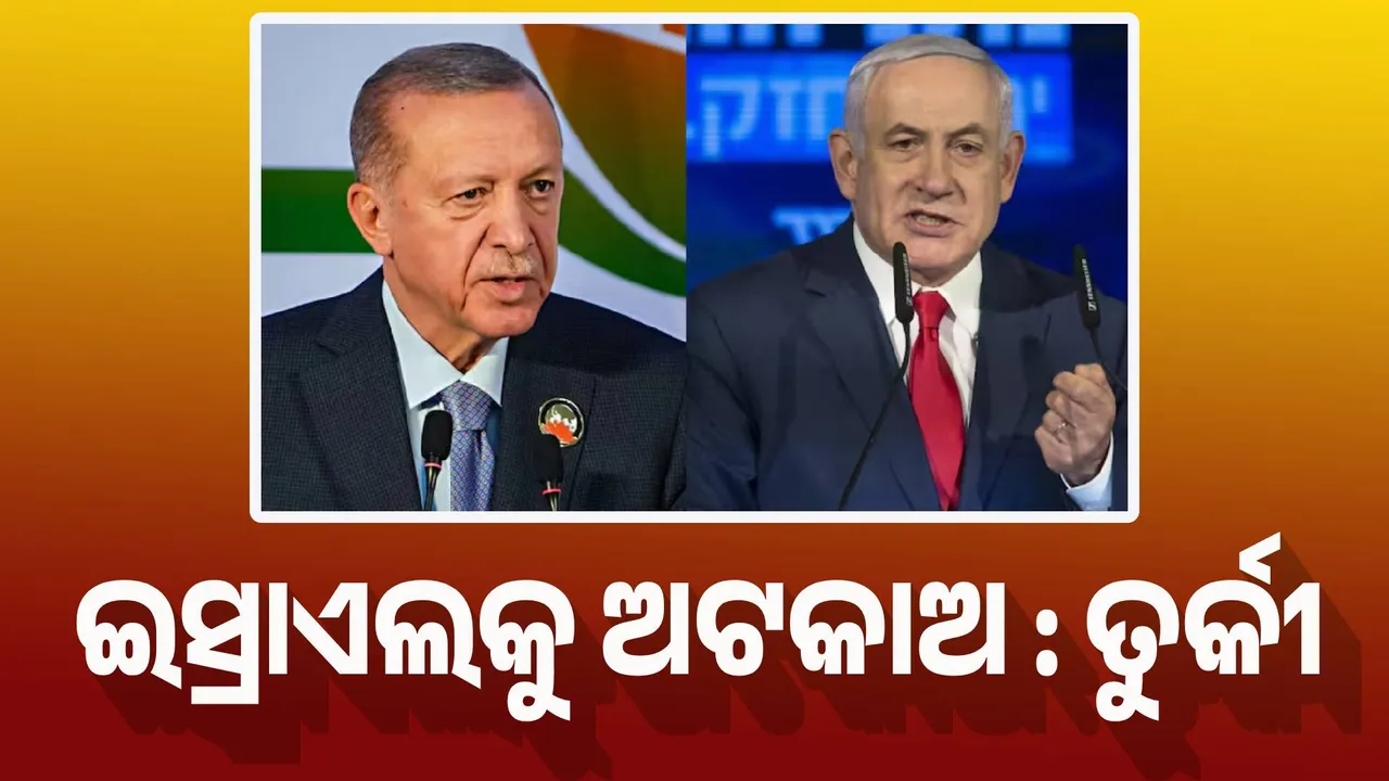  ଇସ୍ରାଏଲକୁ ଅଟକାଅ, ବିଶ୍ବକୁ ଜଳାଉଛନ୍ତି ନେତାନ୍ୟାହୁ : ଏର୍ଡୋଗାନ