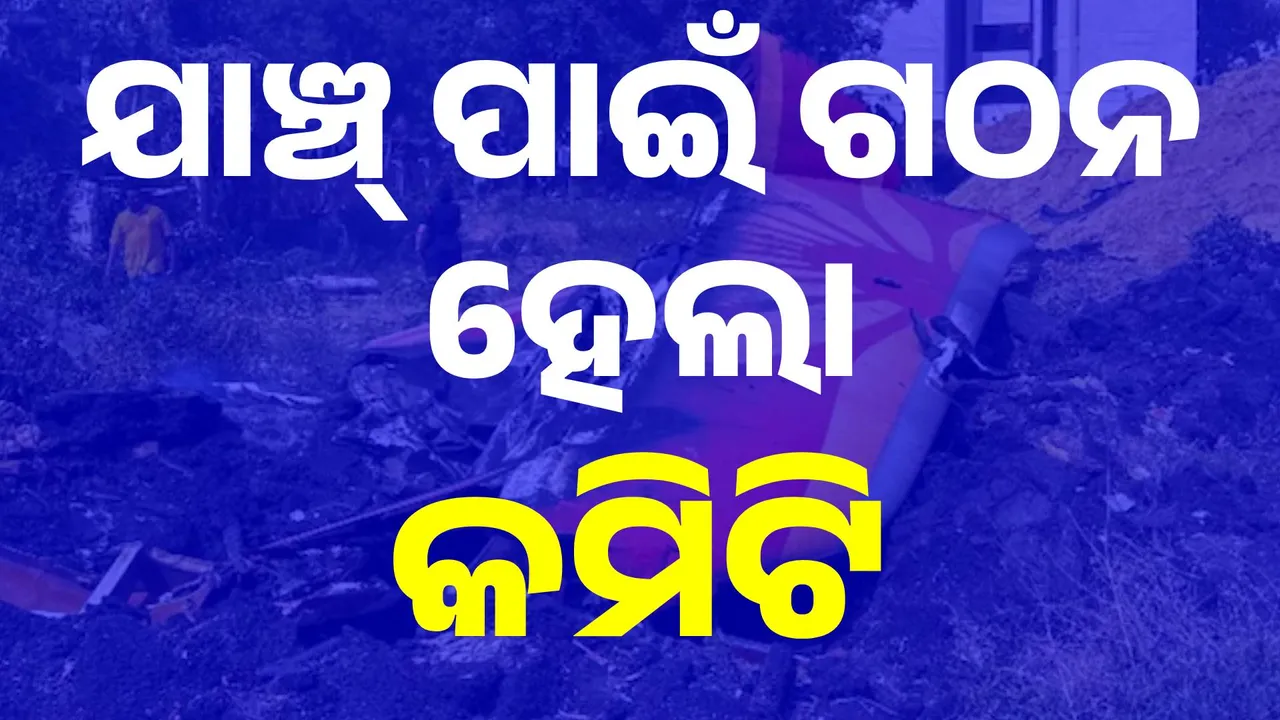  ଦୁର୍ଘଟଣାର ଯାଞ୍ଚ ପାଇଁ ଗଠନ ହେଲା ଉଚ୍ଚସ୍ତରୀୟ ତଦନ୍ତ କମିଟି