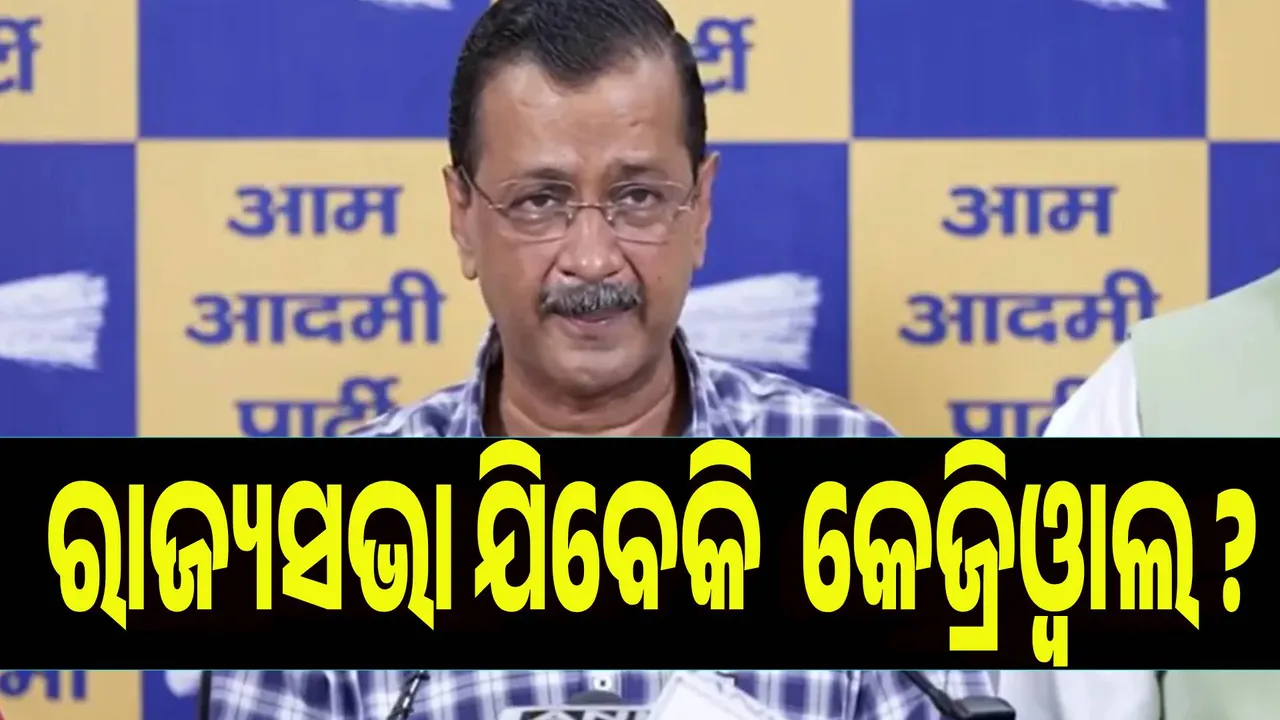 ରାଜ୍ୟସଭା ଯିବେକି  କେଜ୍ରିଓ୍ବାଲ ?