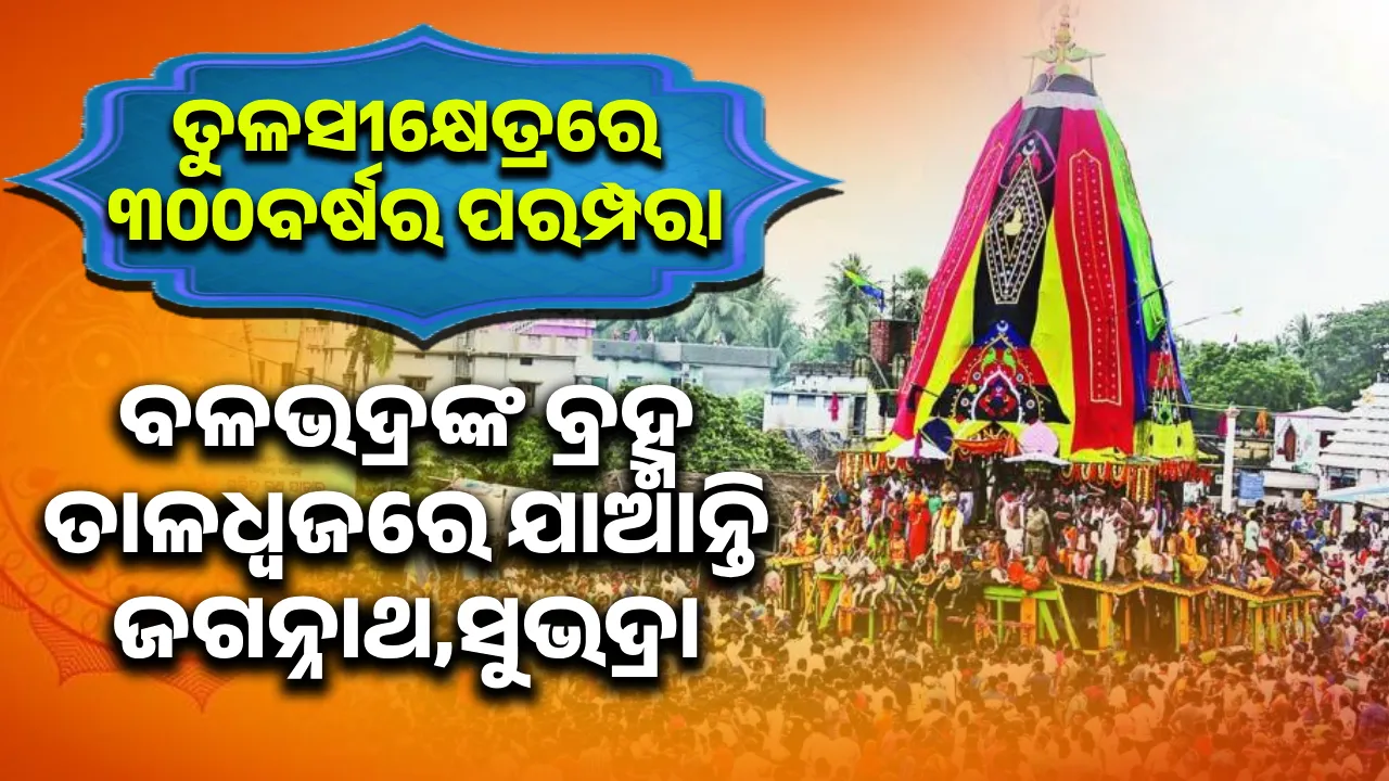  ତୁଳସୀକ୍ଷେତ୍ରରେ ୩୦୦ବର୍ଷର ପରମ୍ପରା: ବଳଭଦ୍ରଙ୍କ ବ୍ରହ୍ମ ତାଳଧ୍ବଜରେ ଯାଆନ୍ତି ଜଗନ୍ନାଥ,ସୁଭଦ୍ରା