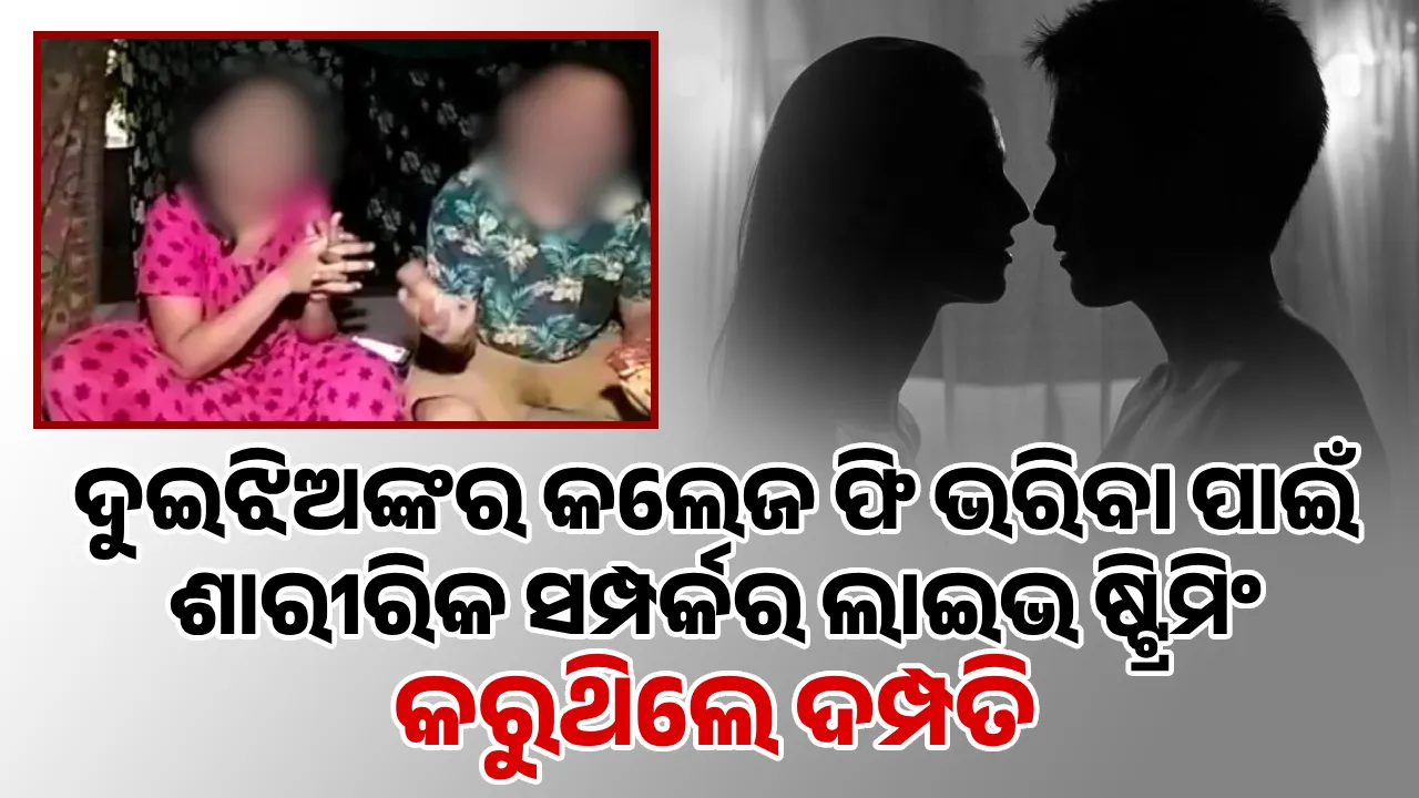  ଦୁଇଝିଅଙ୍କର କଲେଜ ଫି ଭରିବା ପାଇଁ ଶାରୀରିକ ସମ୍ପର୍କର ଲାଇଭ ଷ୍ଟ୍ରିମିଂ କରୁଥିଲେ ଦମ୍ପତି