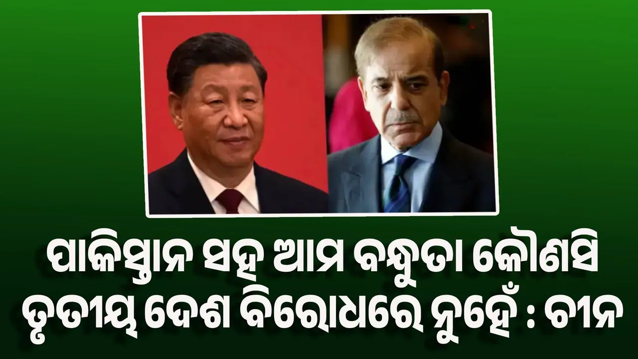  ପାକିସ୍ତାନ ସହ ଆମ ବନ୍ଧୁତା କୌଣସି ତୃତୀୟ ଦେଶ ବିରୋଧରେ ନୁହେଁ : ଚୀନ