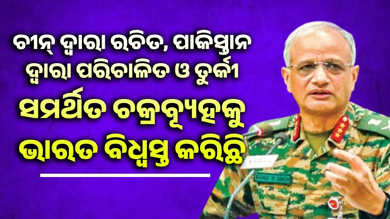  ଚୀନ୍ ଦ୍ବାରା ରଚିତ, ପାକିସ୍ତାନ ଦ୍ବାରା ପରିଚାଳିତ ଓ ତୁର୍କୀ ସମର୍ଥିତ ଚକ୍ରବ୍ୟୂହକୁ ଭାରତ ବିଧ୍ବସ୍ତ କରିଛି: ଉପ-ସେନାମୁଖ୍ୟ ରାହୁଲ୍‌ ଆର୍.ସିଂହ