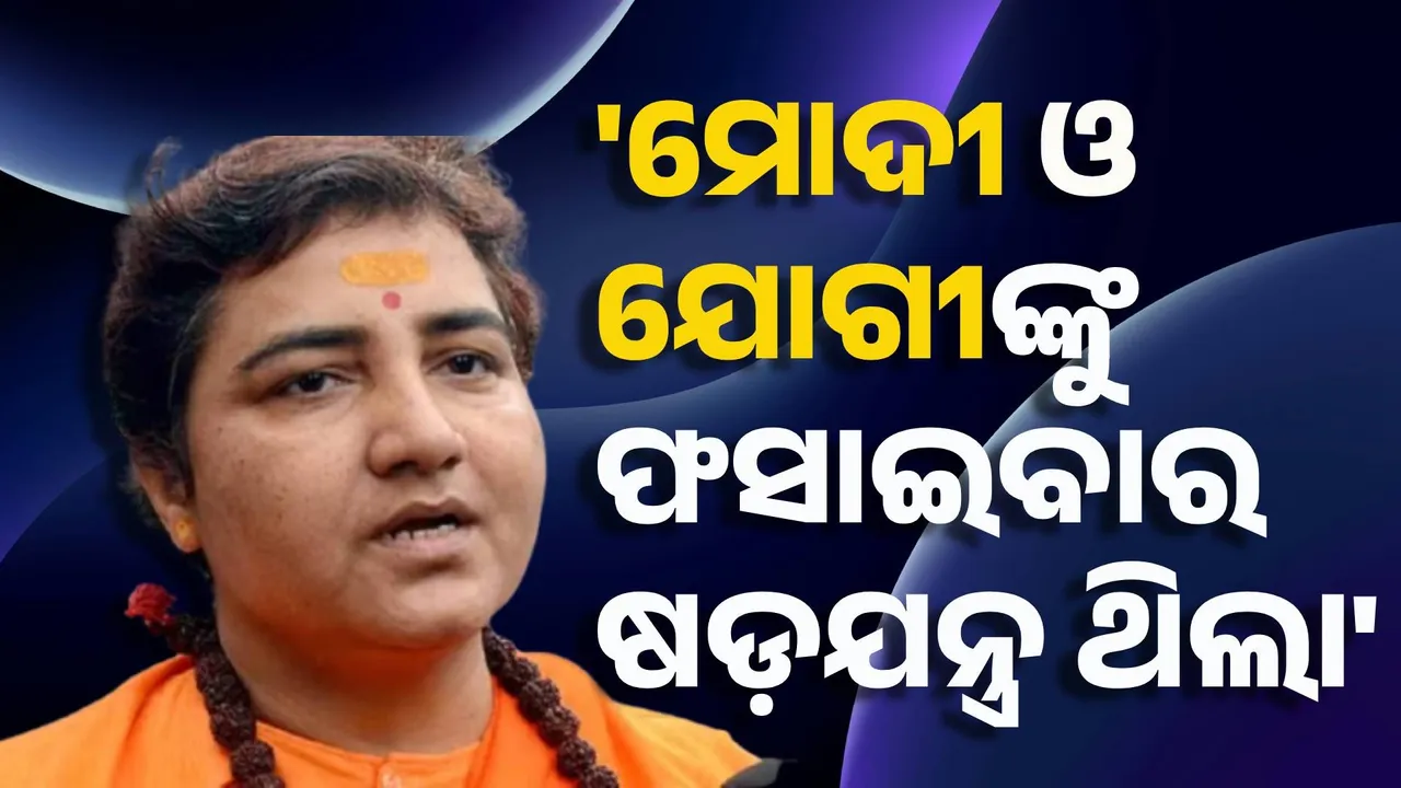  ମୋଦୀ, ଯୋଗୀଙ୍କୁ ଫସାଇବାର ଷଡ଼ଯନ୍ତ୍ର ଥିଲା : ପ୍ରଜ୍ଞା ଠାକୁର