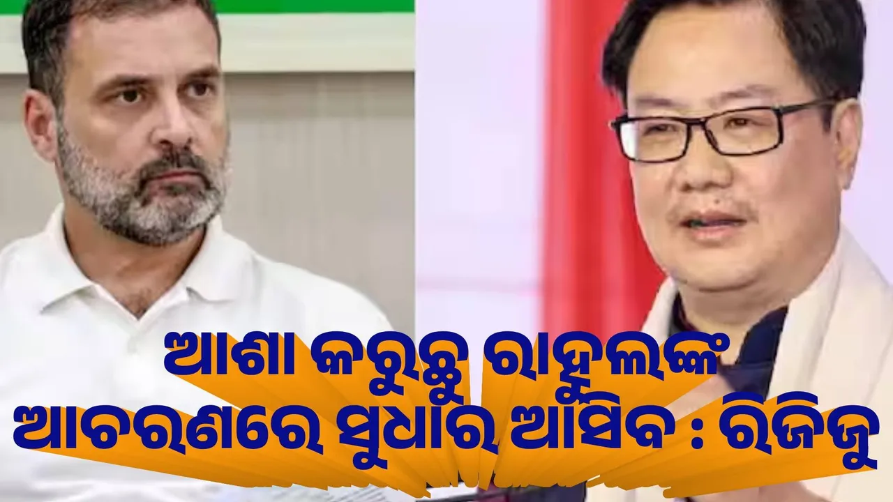  ଆଶା କରୁଛୁ ରାହୁଲଙ୍କୁ ଆଚରଣରେ ସୁଧାର ଆସିବ : ରିଜିଜୁ