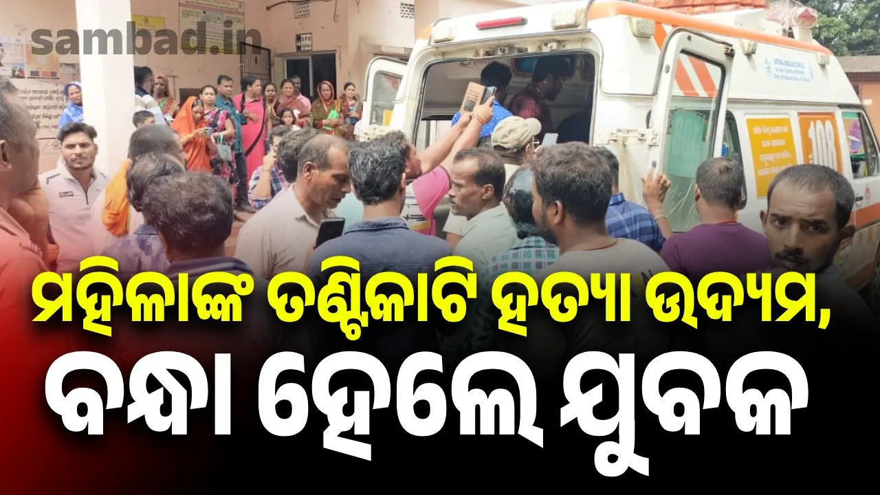  ମହିଳାଙ୍କ ତଣ୍ଟିକାଟି ହତ୍ୟା ଉଦ୍ୟମ: ଯୁବକ ଗିରଫ, ଗୁରୁତର ମହିଳା କଟକ ସ୍ଥାନାନ୍ତର