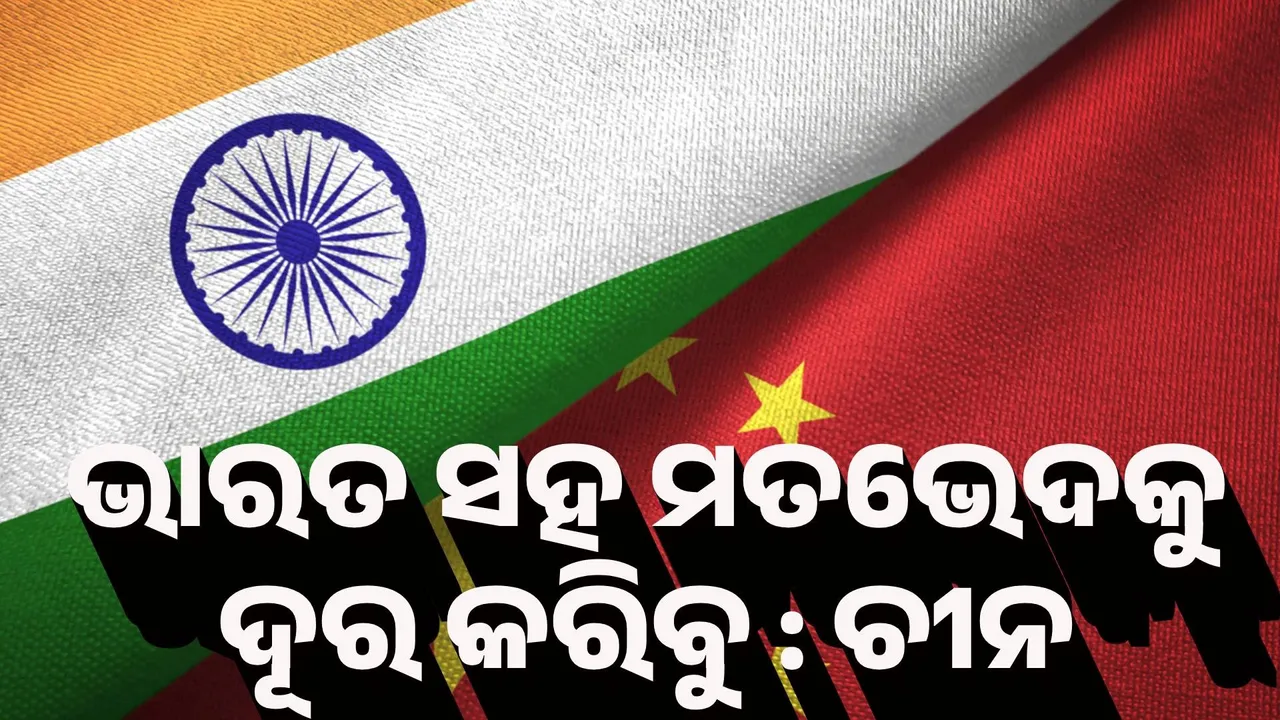  ଭାରତ ସହ ମତଭେଦକୁ ଦୂର କରିବୁ : ଚୀନ