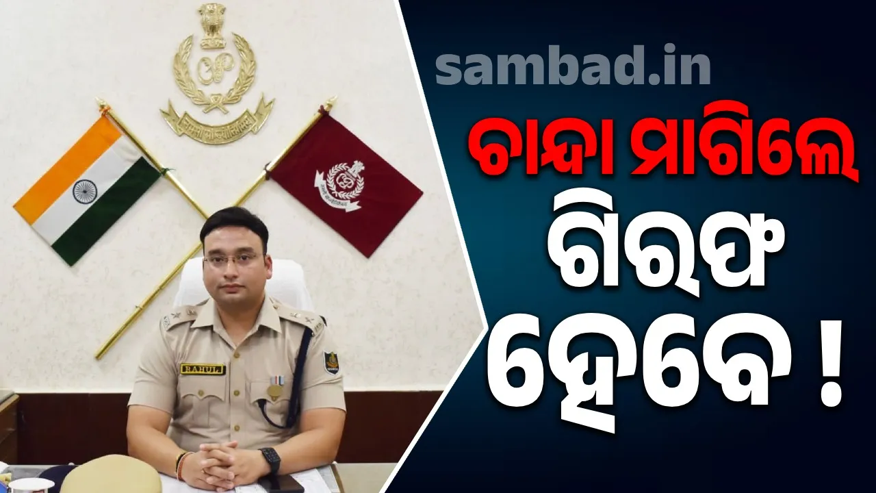  ବେଆଇନ ଚାନ୍ଦା ଆଦାୟ କରୁଥିବା ବ୍ୟକ୍ତିଙ୍କୁ ଗିରଫ କରି କୋର୍ଟ ଚାଲାଣ କର: ଅନୁଗୁଳ ଏସପି ରାହୁଲ ଜୈନ