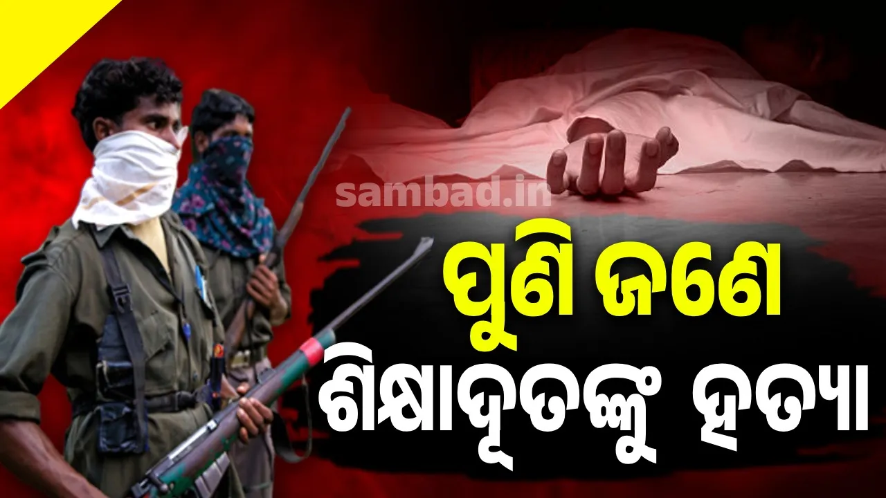  ମାଲକାନଗିରି ସୀମାନ୍ତରେ ପୁଣି ଜଣେ ଶିକ୍ଷାଦୂତଙ୍କୁ ହତ୍ୟା କଲେ ନକ୍ସଲ୍