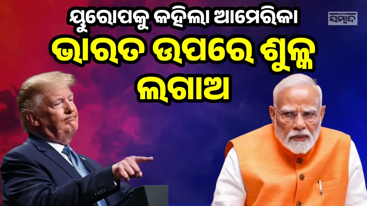  ଭାରତକୁ ନୁଆଁଇବା ପାଇଁ ଟ୍ରମ୍ପଙ୍କ ଆଉ ଏକ ଷଡ଼ଯନ୍ତ୍ର, ଶୁଳ୍କ ଲାଗୁ କରିବା ପାଇଁ ୟୁରୋପକୁ କହିଲା ଆମେରିକା