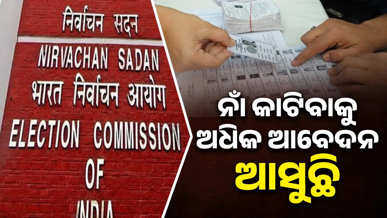  ଭୋଟର ତାଲିକାରୁ ନାଁ କାଟିବାକୁ ଅଧିକ ଆବେଦନ ଆସୁଛି : ନିର୍ବାଚନ କମିସନ