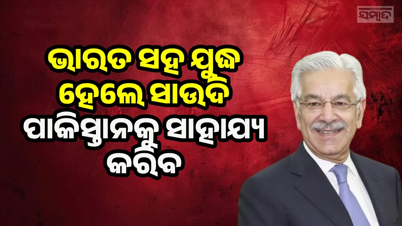  ଭାରତ ସହ ଯୁଦ୍ଧ ହେଲେ ସାଉଦି ଆରବ ଆମକୁ ସାହାଯ୍ୟ କରିବ: ପାକ୍ ପ୍ରତିରକ୍ଷା ମନ୍ତ୍ରୀ