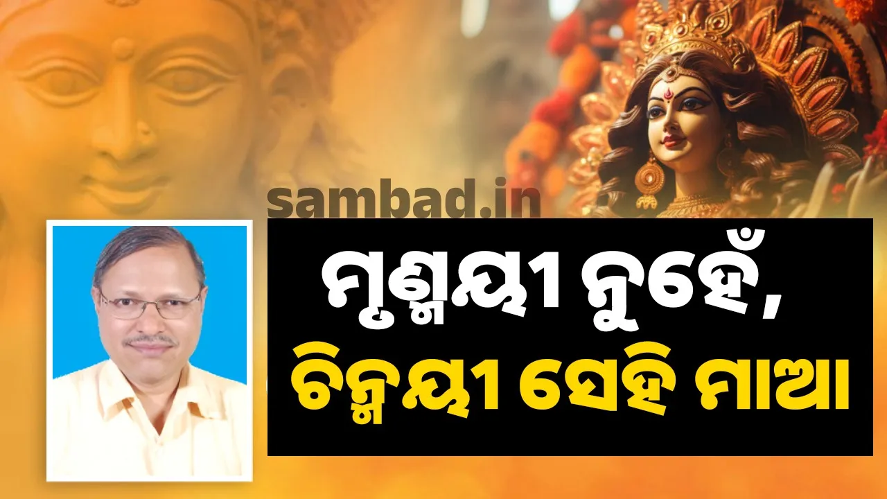  ମୃଣ୍ମୟୀ ନୁହେଁ, ଚିନ୍ମୟୀ ସେହି ମାଆ
