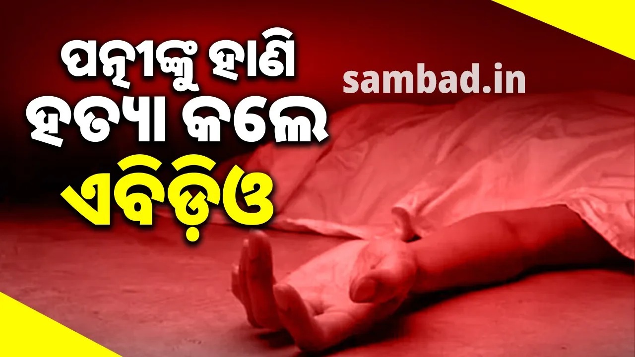  ଝିଅ ସମ୍ମୁଖରେ ପତ୍ନୀଙ୍କୁ ହାଣି ହତ୍ୟା କଲେ ଏବିଡ଼ିଓ, ଅଭିଯୁକ୍ତ ଫେରାର
