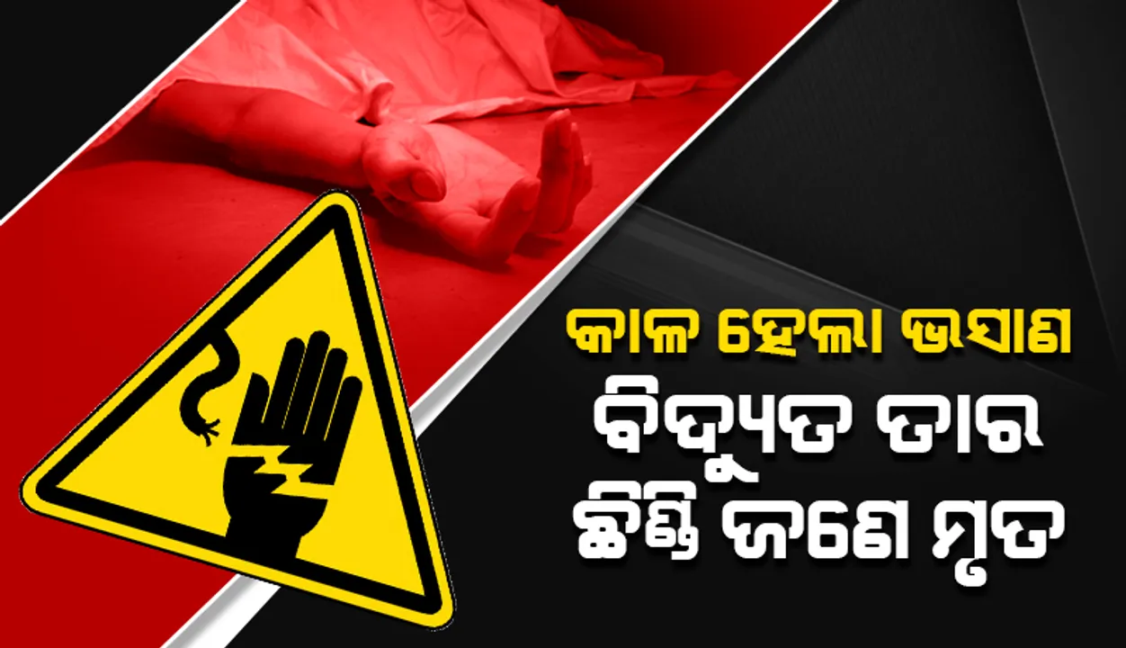  କାଳ ହେଲା ଭସାଣ: ବିଦ୍ୟୁତ ତାର ଛିଣ୍ଡି ଜଣେ ମୃତ