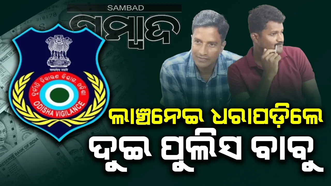  ଭିଜିଲାନ୍ସ ହାତରେ ଦୁଇ ପୁଲିସ ଅଧିକାରୀ: ନେଉଥିଲେ ୪ ହଜାର ଟଙ୍କା ଲାଞ୍ଚ