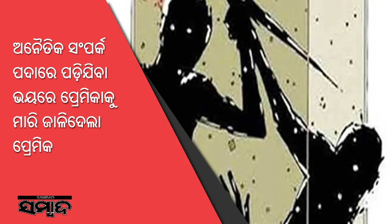  ଅନୈତିକ ସଂପର୍କ ପଦାରେ ପଡ଼ିଯିବା ଭୟରେ ପ୍ରେମିକାକୁ ମାରି ଜାଳିଦେଲା ପ୍ରେମିକ