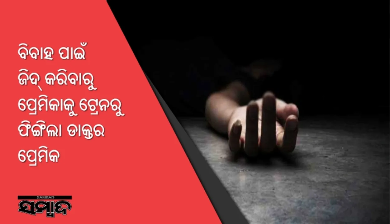  ବିବାହ ପାଇଁ ଜିଦ୍‌ କରିବାରୁ ପ୍ରେମିକାକୁ ଟ୍ରେନରୁ ଫିଙ୍ଗିଲା ଡାକ୍ତର ପ୍ରେମିକ