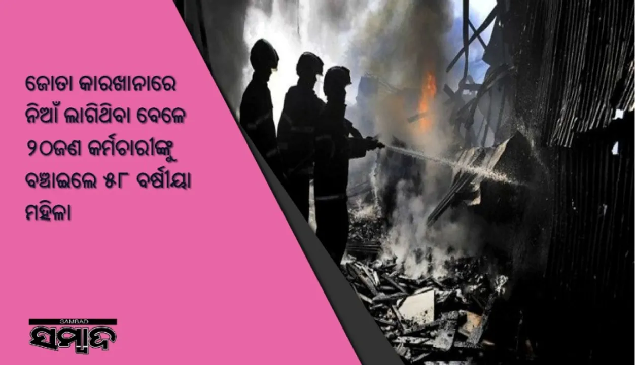  ଜୋତା କାରଖାନାରେ ନିଆଁ ଲାଗିଥିବା ବେଳେ ୨୦ଜଣ କର୍ମଚାରୀଙ୍କୁ ବଞ୍ଚାଇଲେ ୫୮ ବର୍ଷୀୟା ମହିଳା
