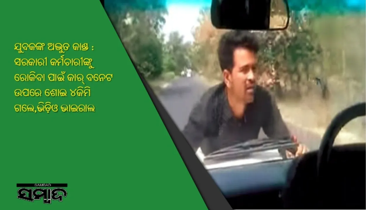  ଯୁବକଙ୍କ ଅଦ୍ଭୁତ କାଣ୍ଡ : ସରକାରୀ କର୍ମଚାରୀଙ୍କୁ ରୋକିବା ପାଇଁ କାର୍‌ ବନେଟ ଉପରେ ଶୋଇ ୪କିମି ଗଲେ,ଭିଡ଼ିଓ ଭାଇରାଲ