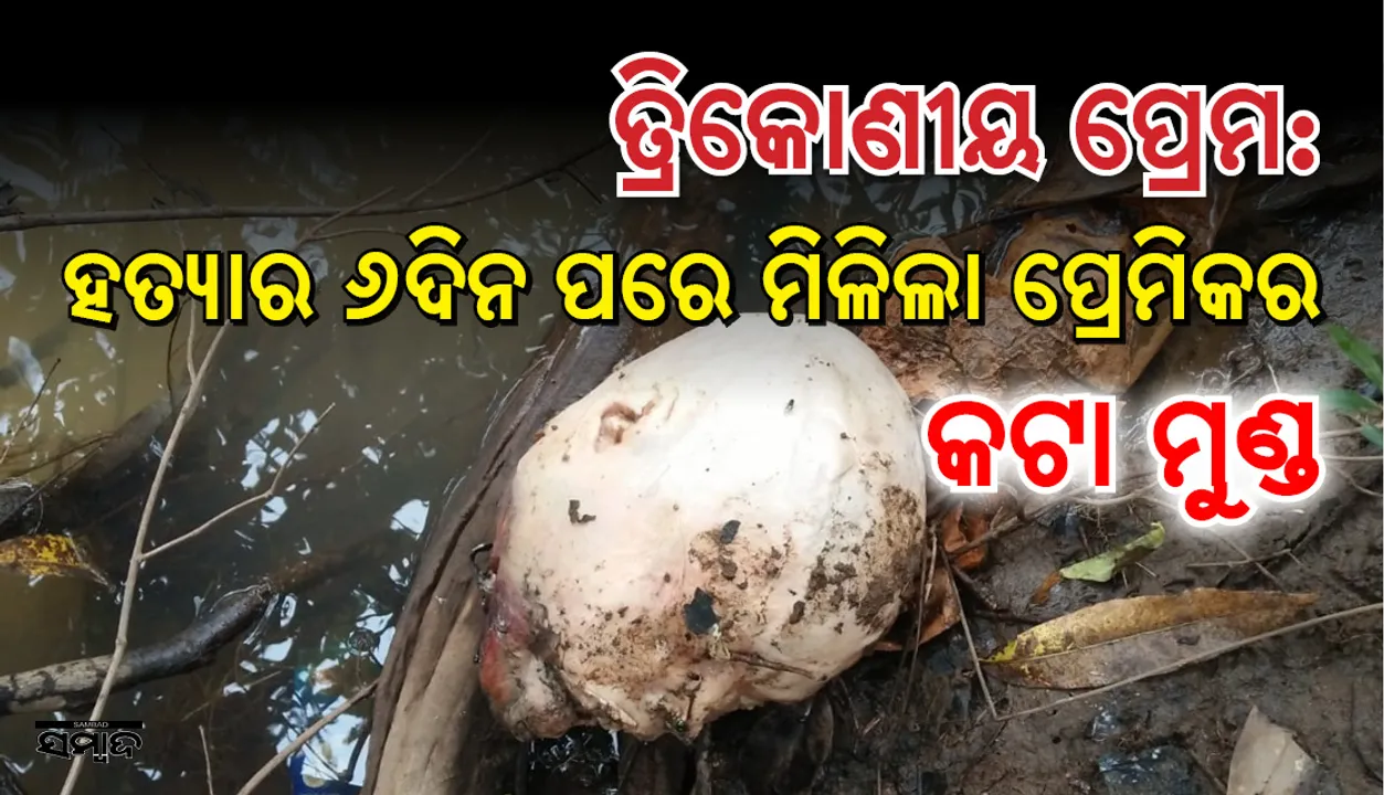  ତ୍ରିକୋଣୀୟ ପ୍ରେମ ସଂପର୍କ: କବନ୍ଧ ମିଳିବାର ୬ ଦିନ ପରେ ମିଳିଲା ପ୍ରେମିକର କଟାମୁଣ୍ଡ