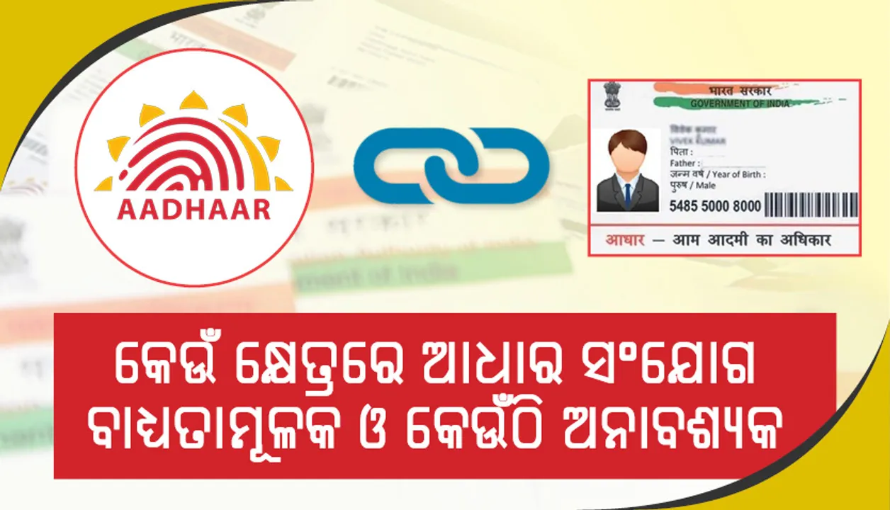  ଜାଣନ୍ତୁ କେଉଁ କ୍ଷେତ୍ରରେ ଆଧାର ସଂଯୋଗ ବାଧ୍ୟତାମୂଳକ ଓ କେଉଁଠି ଅନାବଶ୍ୟକ