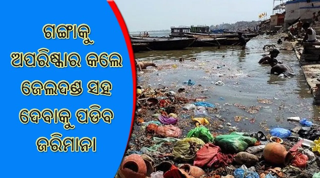  ଏଣିକି ଗଙ୍ଗାକୁ ଅପରିଷ୍କାର କଲେ ୨ ବର୍ଷ ଜେଲଦଣ୍ଡ ସହ ଦେବାକୁ ପଡିବ ୫୦ ଲକ୍ଷ ଟଙ୍କା ଜରିମାନା !