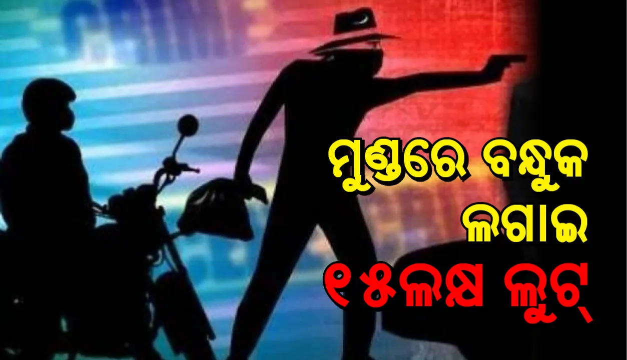  ଖୋର୍ଦ୍ଧା: ମୁଣ୍ଡରେ ବନ୍ଧୁକ ଲଗାଇ ୧୫ ଲକ୍ଷ ଟଙ୍କା ଲୁଟ୍‌