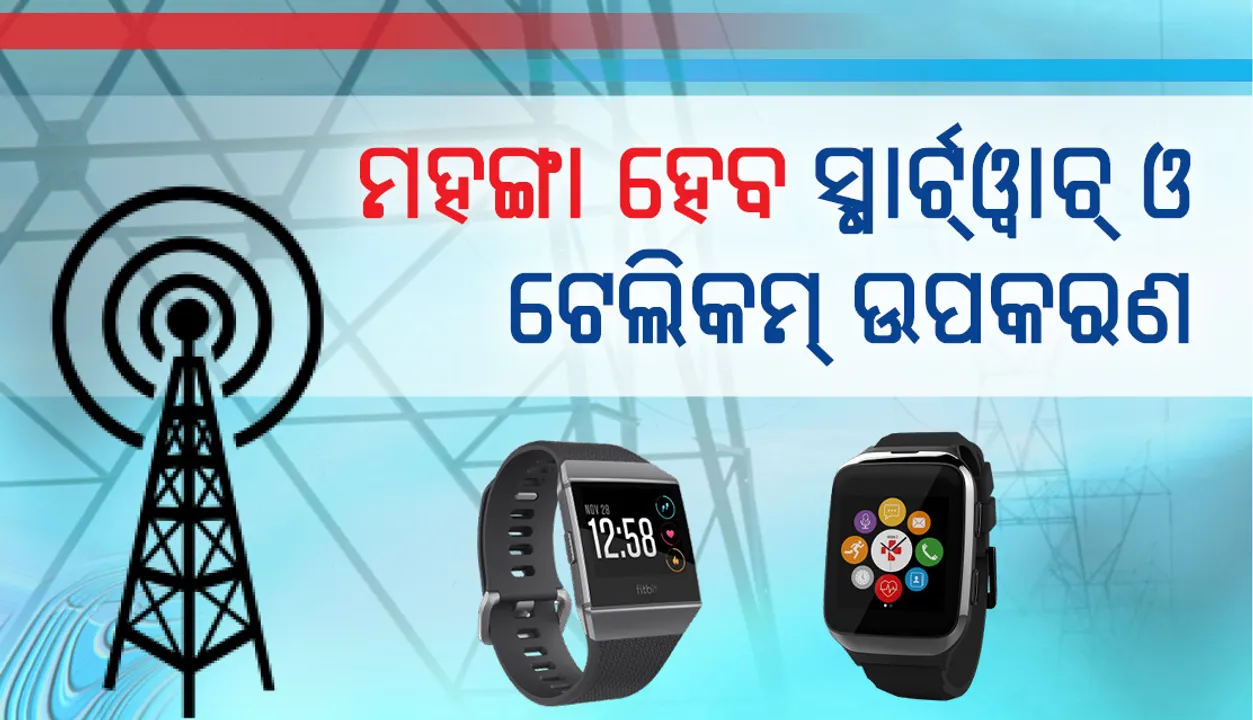  ୧୭ଟି ସାମଗ୍ରୀ ଉପରେ ଆମଦାନୀ ଶୁଳ୍କ ବଢ଼ିଲା : ସ୍ମାର୍ଟ ଓ୍ଵାଚ୍‌ ଓ ଟେଲିକମ୍‌ ଉପକରଣ ଦର ବଢ଼ିବ; ମହଙ୍ଗା ହୋଇପାରେ ଇଣ୍ଟରନେଟ୍‌ ଓ ମୋବାଇଲ୍‌ ସେବା