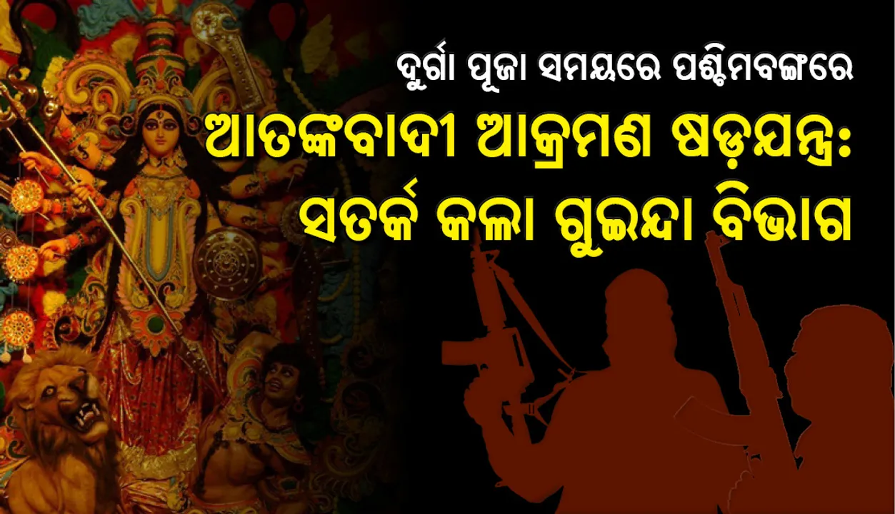  ପଶ୍ଚିମବଙ୍ଗରେ ଦୁର୍ଗାପୂଜା ସମୟରେ ଆତଙ୍କବାଦୀ ଆକ୍ରମଣ ଷଡଯନ୍ତ୍ର, ଗୁଇନ୍ଦା ବିଭାଗ କଲା ସତର୍କ