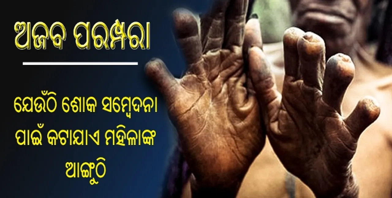  ଅଜବ ପରମ୍ପରା : ଯେଉଁଠି ପରିବାରର ମୁଖିଆଙ୍କ ମୃତ୍ୟୁପରେ ଶୋକ ସମ୍ବେଦନା ପ୍ରଦର୍ଶନ କରିବା ପାଇଁ ମହିଳା ସଦସ୍ୟଙ୍କ ଆଙ୍ଗୁଠିକୁ କୁରାଢୀରେ କାଟି ଦିଆଯାଏ!