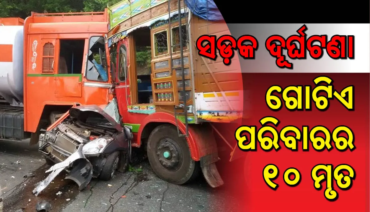  ମର୍ମନ୍ତୁଦ ସଡ଼କ ଦୁର୍ଘଟଣା : ଗୋଟିଏ ପରିବାରର ୧୦ ଜଣଙ୍କର  ପ୍ରାଣହାନି