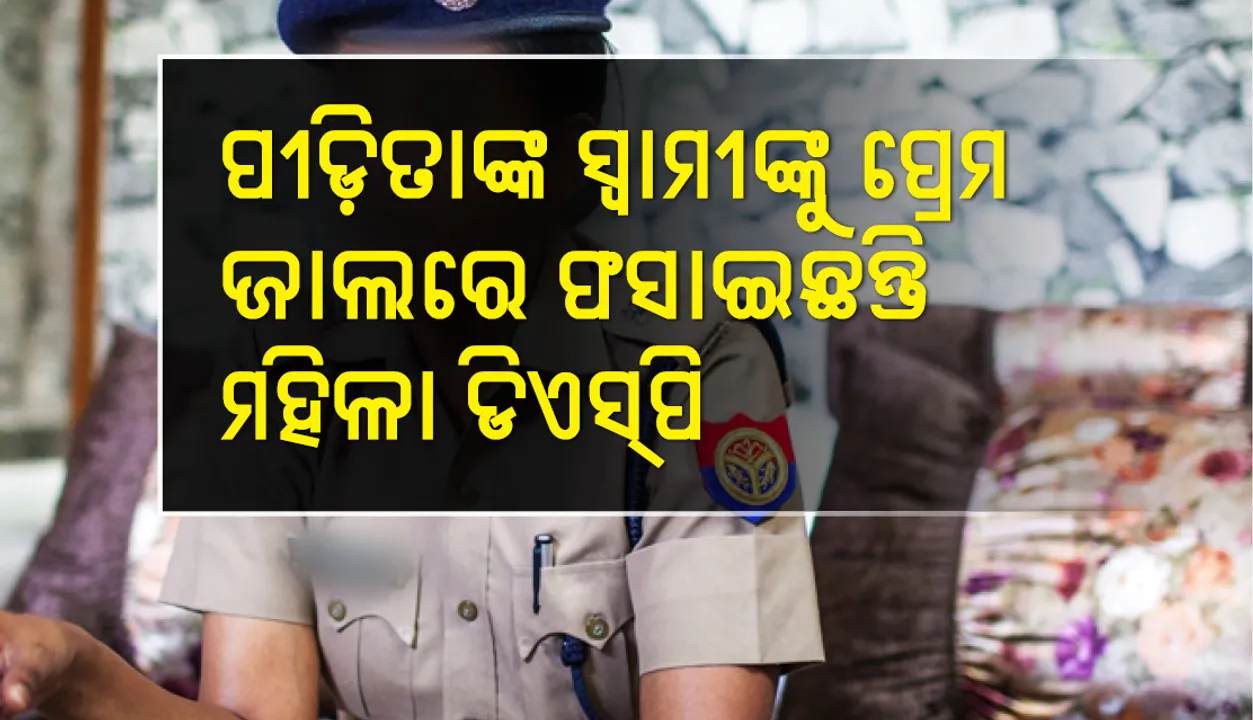 ପୀଡ଼ିତାଙ୍କ ସ୍ୱାମୀଙ୍କୁ ମହିଳା ଡି ଏସ୍‌ ପି ପ୍ରେମ ଜାଲରେ ଫସାଇଥିବାର ଅଭିଯୋଗ