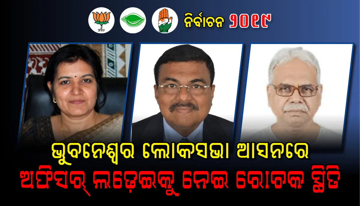  ଭୁବନେଶ୍ବର ଲୋକସଭା ନିର୍ବାଚନମଣ୍ଡଳୀ : ଅଫିସର୍‌ ଲଢ଼େଇକୁ ନେଇ ରୋଚକ ସ୍ଥିତି
