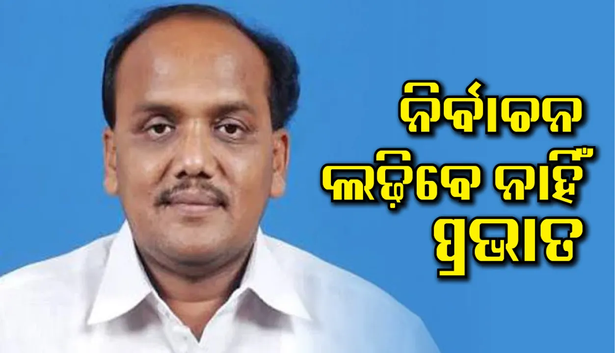  ନିର୍ବାଚନରେ ପ୍ରତିଦ୍ୱନ୍ଦ୍ୱିତା କରିବେ ନାହିଁ କଟକ-ଚୌଦ୍ୱାର ବିଧାୟକ ପ୍ରଭାତ ବିଶ୍ୱାଳ