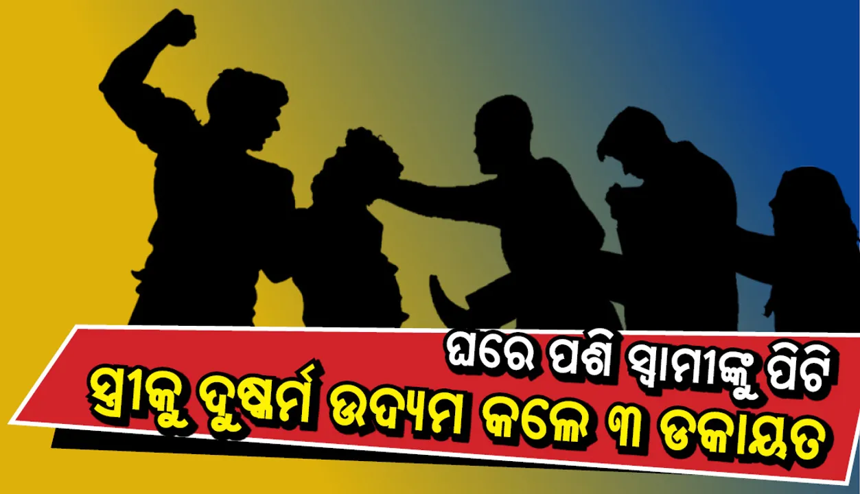  ଘରେ ପଶି ସ୍ୱାମୀଙ୍କୁ ମାଡ ମାରି ସ୍ତ୍ରୀକୁ ଦୁଷ୍କର୍ମ ଉଦ୍ୟମ କଲେ ୩ ଡକାୟତ