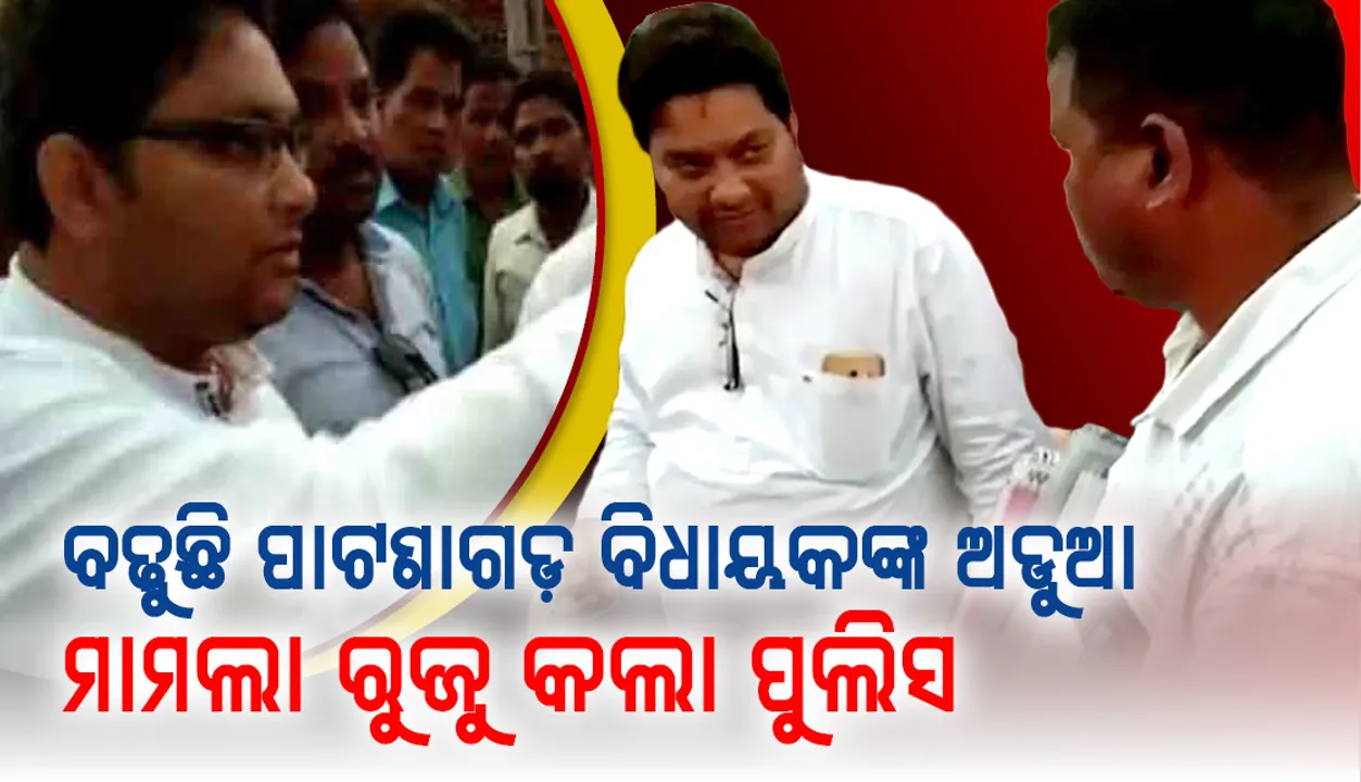  ବଢୁଛି ପାଟଣାଗଡ଼ ବିଧାୟକଙ୍କ ଅଡୁଆ, ମାମଲା ରୁଜୁ କଲା ପୁଲିସ