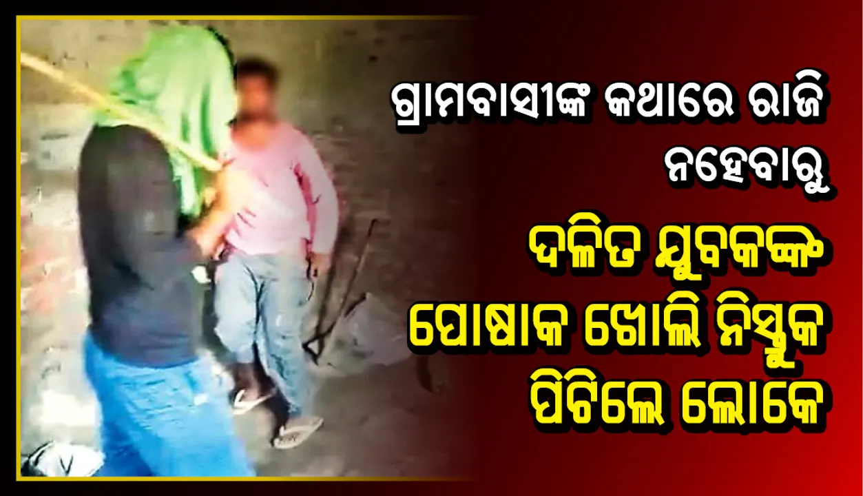  ଗ୍ରାମବାସୀଙ୍କ କଥାରେ ରାଜି ନହେବାରୁ ଦଳିତ ଯୁବକଙ୍କ ପୋଷାକ ଖୋଲି ନିସ୍ତୁକ ପିଟିଲେ ଲୋକେ