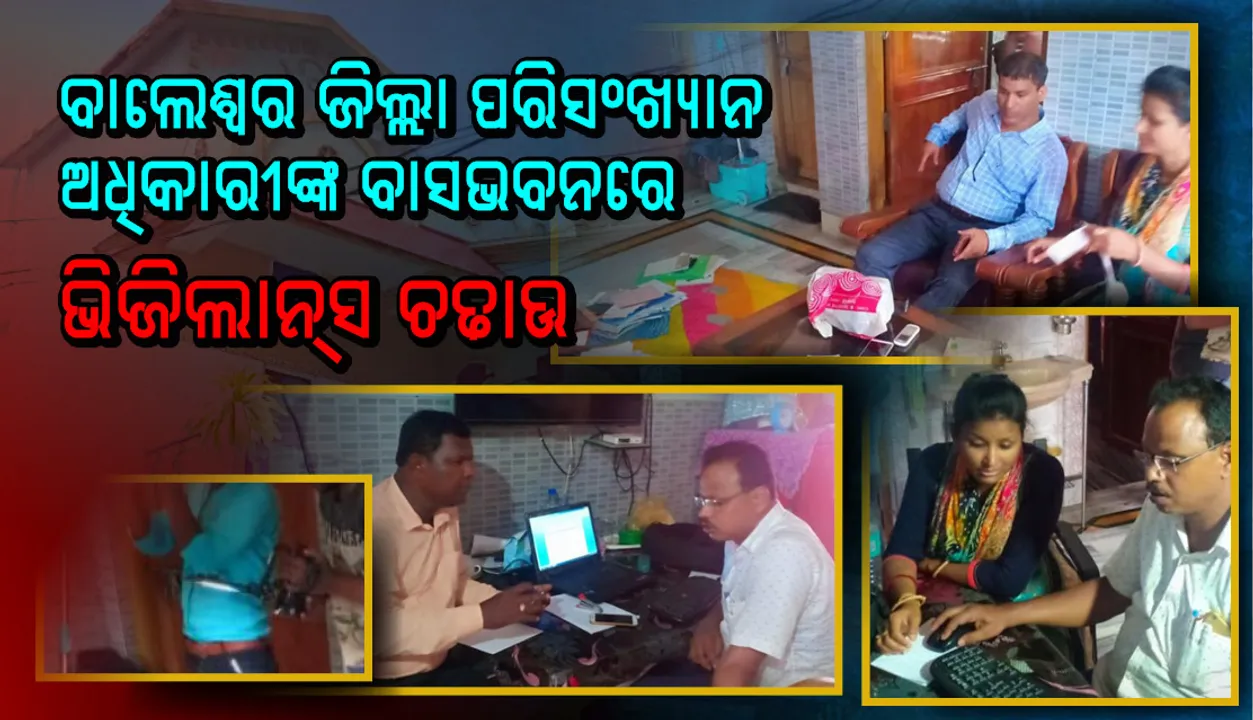  ବାଲେଶ୍ୱରରେ ଜିଲ୍ଲା ପରିସଂଖ୍ୟାନ ଅଧିକାରୀଙ୍କ ବାସଭବନ ସମେତ ଏକକାଳୀନ ୪ଟି ସ୍ଥାନରେ ଭିଜିଲାନ୍‌ସ ଚଢାଉ ଜାରି