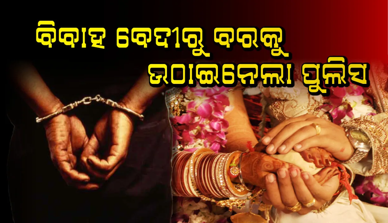  ବିବାହ ବେଦୀରୁ ବରକୁ ଉଠାଇନେଲା ପୁଲିସ