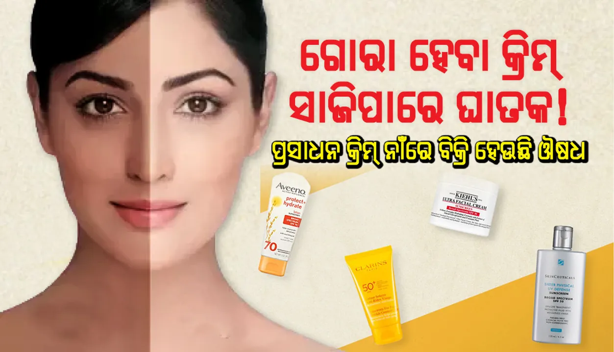  ଗୋରା ହେବା କ୍ରିମ୍‌ ସାଜିପାରେ ଘାତକ ! ପ୍ରସାଧନ କ୍ରିମ୍ ନାଁରେ ବିକ୍ରି ହେଉଛି ଔଷଧ